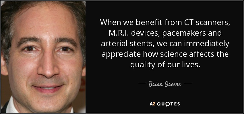 Cuando nos beneficiamos de escáneres de tomografía computarizada, dispositivos de resonancia magnética, marcapasos y endoprótesis arteriales, podemos apreciar inmediatamente cómo la ciencia afecta a la calidad de nuestras vidas. - Brian Greene