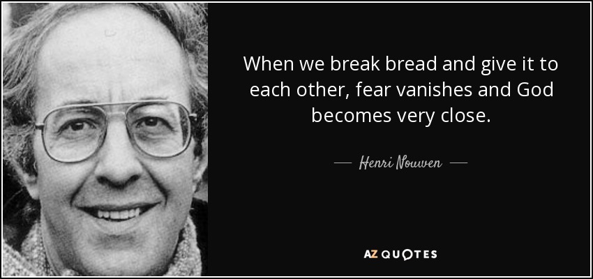 When we break bread and give it to each other, fear vanishes and God becomes very close. - Henri Nouwen