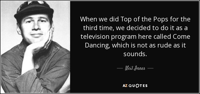 When we did Top of the Pops for the third time, we decided to do it as a television program here called Come Dancing, which is not as rude as it sounds. - Neil Innes