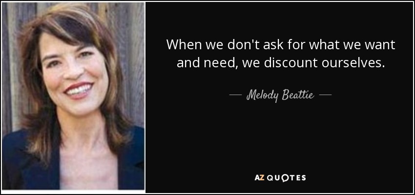 When we don't ask for what we want and need, we discount ourselves. - Melody Beattie