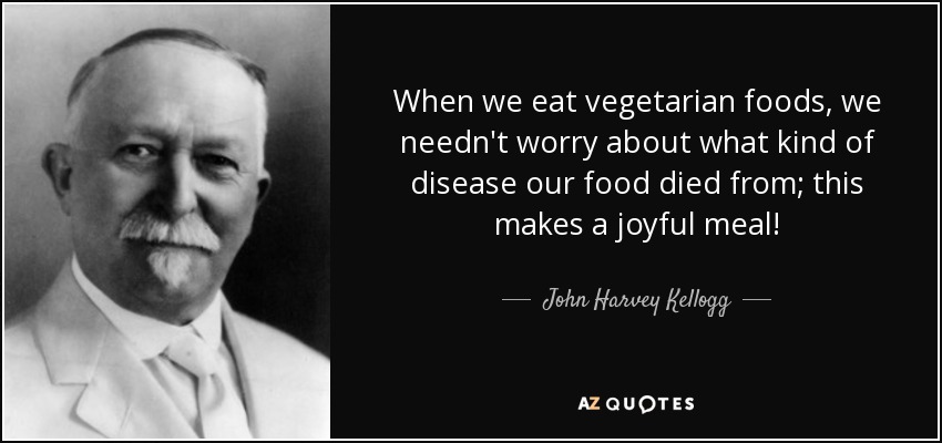 Cuando comemos alimentos vegetarianos, no tenemos que preocuparnos de qué tipo de enfermedad ha muerto nuestra comida; ¡así es una comida alegre! - John Harvey Kellogg