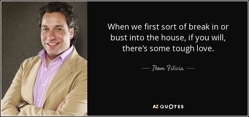 When we first sort of break in or bust into the house, if you will, there's some tough love. - Thom Filicia