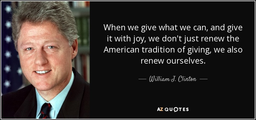 When we give what we can, and give it with joy, we don't just renew the American tradition of giving, we also renew ourselves. - William J. Clinton