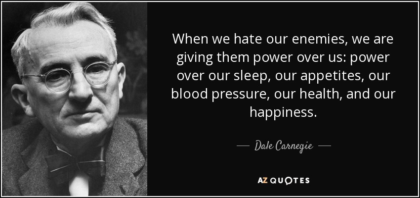 When we hate our enemies, we are giving them power over us: power over our sleep, our appetites, our blood pressure, our health, and our happiness. - Dale Carnegie
