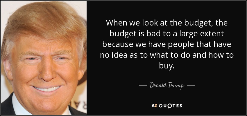 When we look at the budget, the budget is bad to a large extent because we have people that have no idea as to what to do and how to buy. - Donald Trump