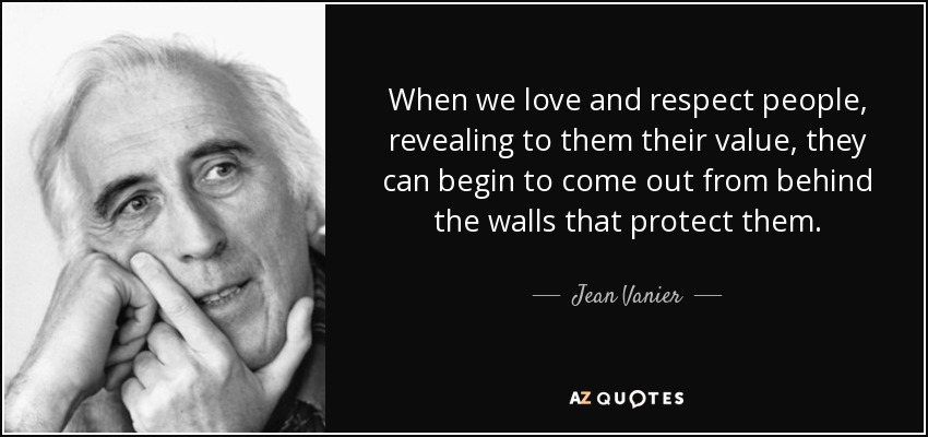 When we love and respect people, revealing to them their value, they can begin to come out from behind the walls that protect them. - Jean Vanier