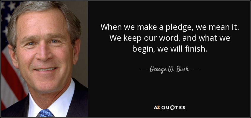 Cuando nos comprometemos, lo hacemos en serio. Cumplimos nuestra palabra, y lo que empezamos, lo acabamos. - George W. Bush