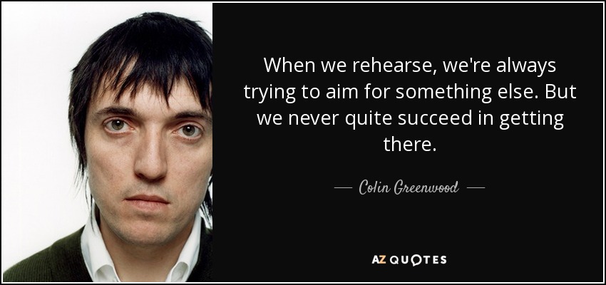 Cuando ensayamos, siempre intentamos aspirar a algo más. Pero nunca lo conseguimos. - Colin Greenwood