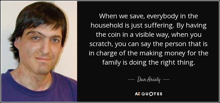 When we save, everybody in the household is just suffering. By having the coin in a visible way, when you scratch, you can say the person that is in charge of the making money for the family is doing the right thing. - Dan Ariely