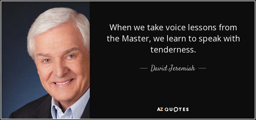 When we take voice lessons from the Master, we learn to speak with tenderness. - David Jeremiah