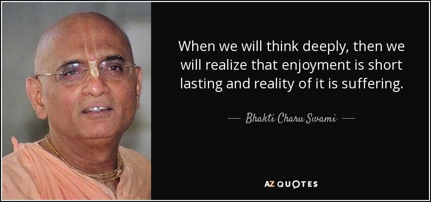 When we will think deeply, then we will realize that enjoyment is short lasting and reality of it is suffering. - Bhakti Charu Swami