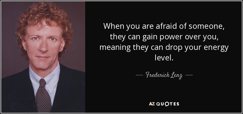 Cuando tienes miedo de alguien, puede ganar poder sobre ti, lo que significa que puede bajar tu nivel de energía. - Frederick Lenz