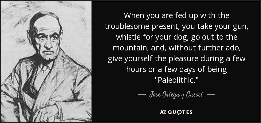 When you are fed up with the troublesome present, you take your gun, whistle for your dog, go out to the mountain, and, without further ado, give yourself the pleasure during a few hours or a few days of being 