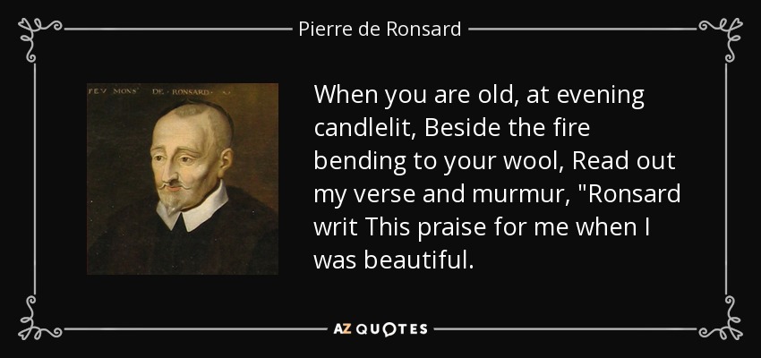 When you are old, at evening candlelit, Beside the fire bending to your wool, Read out my verse and murmur, 