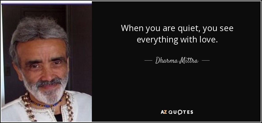 When you are quiet, you see everything with love. - Dharma Mittra