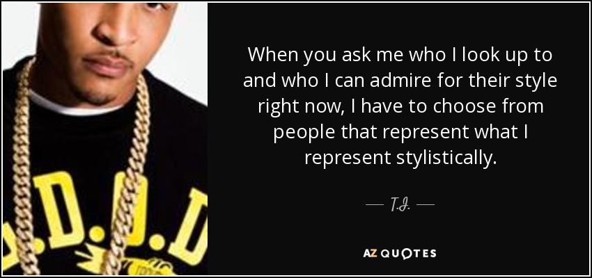 When you ask me who I look up to and who I can admire for their style right now, I have to choose from people that represent what I represent stylistically. - T.I.