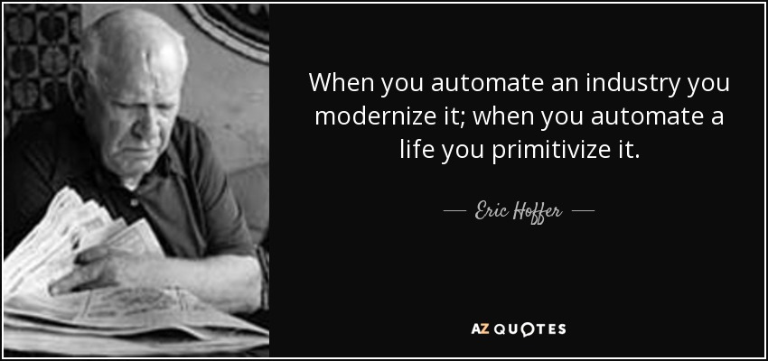 When you automate an industry you modernize it; when you automate a life you primitivize it. - Eric Hoffer