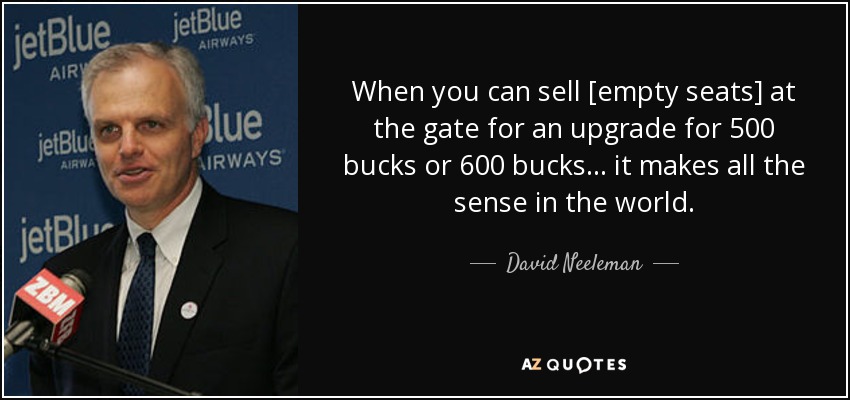 When you can sell [empty seats] at the gate for an upgrade for 500 bucks or 600 bucks... it makes all the sense in the world. - David Neeleman