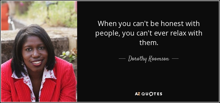 When you can't be honest with people, you can't ever relax with them. - Dorothy Koomson