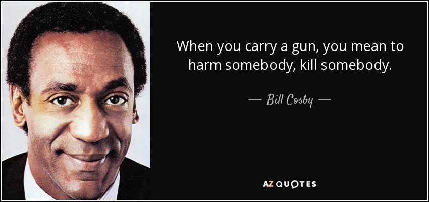 When you carry a gun, you mean to harm somebody, kill somebody. - Bill Cosby
