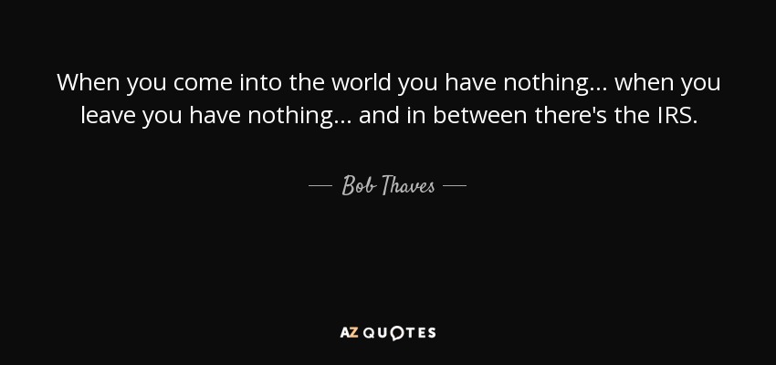 Cuando vienes al mundo no tienes nada... cuando te vas no tienes nada... y en medio está Hacienda. - Bob Thaves