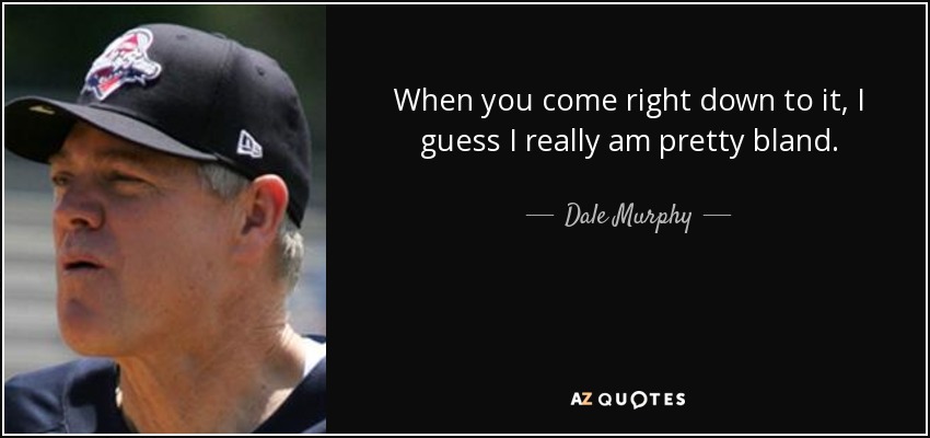 When you come right down to it, I guess I really am pretty bland. - Dale Murphy