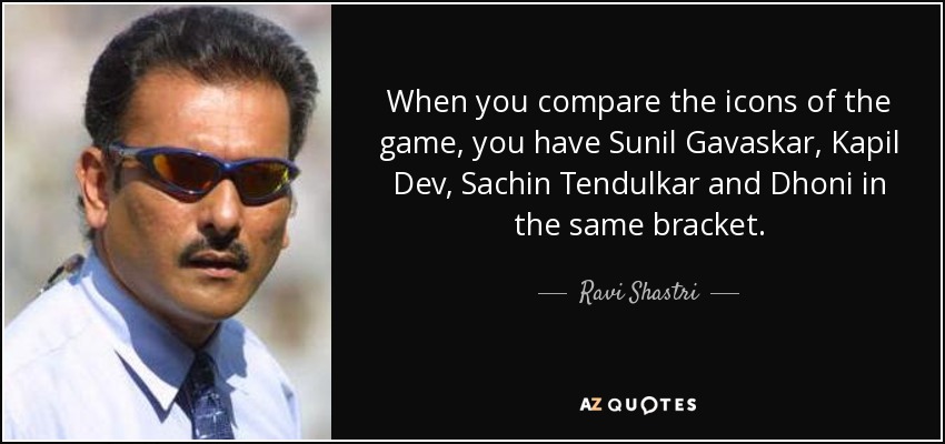 When you compare the icons of the game, you have Sunil Gavaskar, Kapil Dev, Sachin Tendulkar and Dhoni in the same bracket. - Ravi Shastri