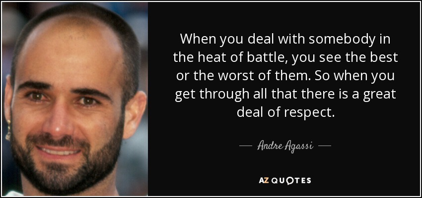 Cuando tratas con alguien en el fragor de la batalla, ves lo mejor o lo peor de él. Así que cuando superas todo eso hay un gran respeto. - Andre Agassi