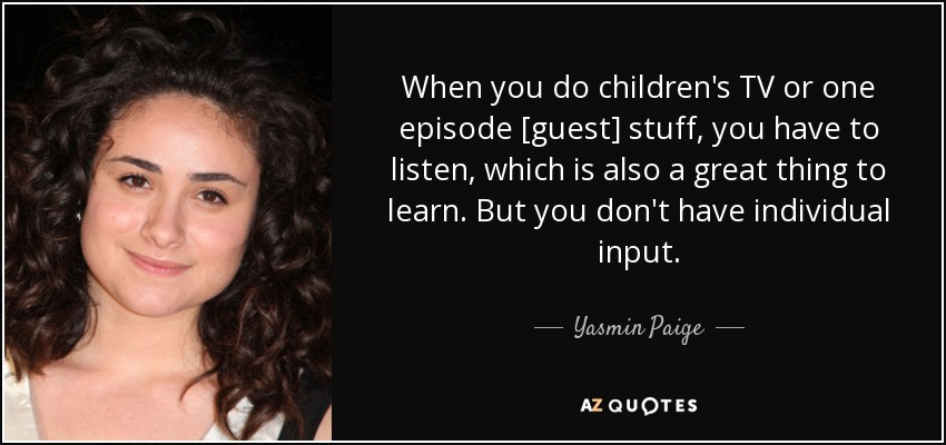 Cuando haces televisión infantil o un episodio [invitado], tienes que escuchar, que también es una gran cosa que aprender. Pero no tienes una aportación individual. - Yasmin Paige