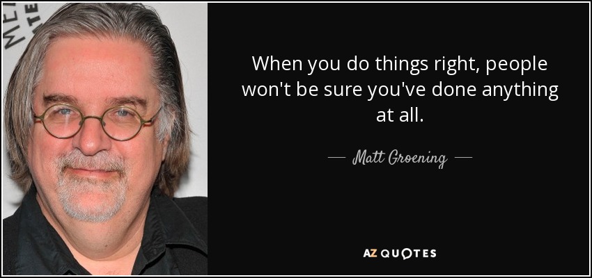 When you do things right, people won't be sure you've done anything at all. - Matt Groening