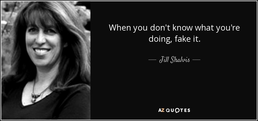When you don't know what you're doing, fake it. - Jill Shalvis