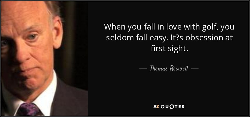 When you fall in love with golf, you seldom fall easy. Itʹs obsession at first sight. - Thomas Boswell