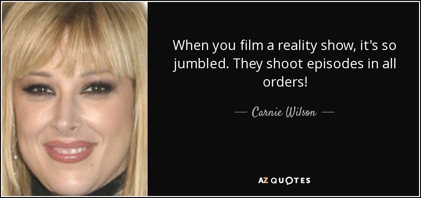 When you film a reality show, it's so jumbled. They shoot episodes in all orders! - Carnie Wilson