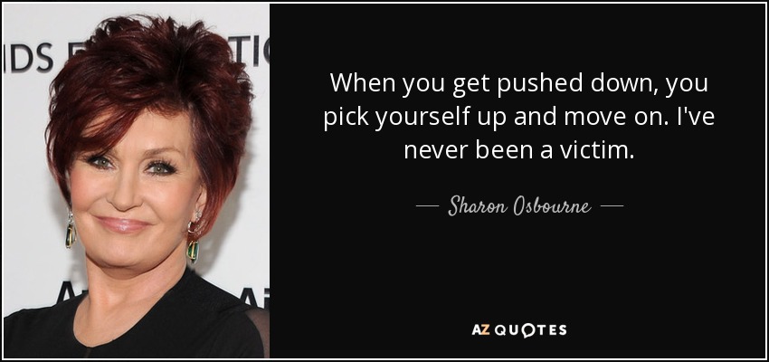 When you get pushed down, you pick yourself up and move on. I've never been a victim. - Sharon Osbourne