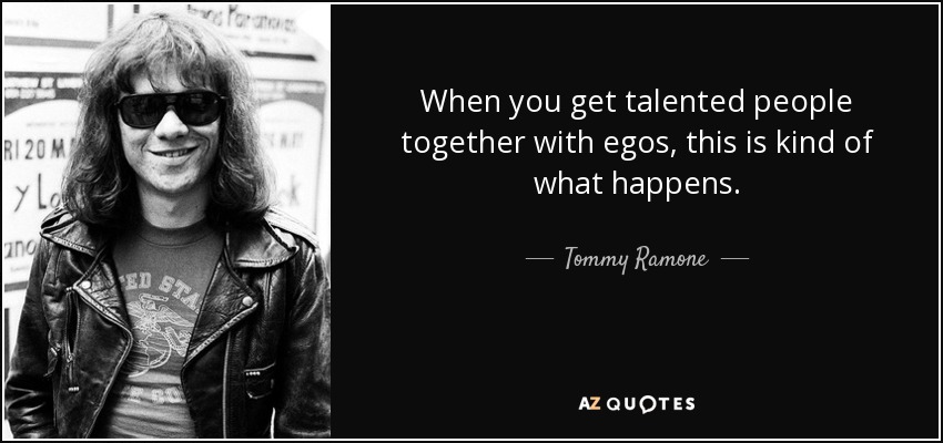 When you get talented people together with egos, this is kind of what happens. - Tommy Ramone