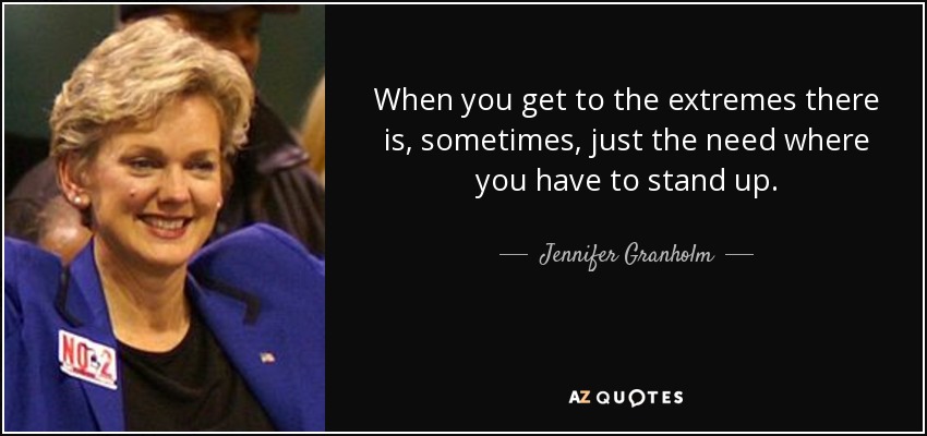 When you get to the extremes there is, sometimes, just the need where you have to stand up. - Jennifer Granholm