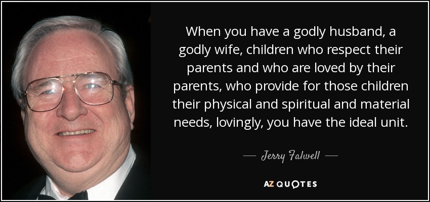 Cuando tienes un esposo piadoso, una esposa piadosa, hijos que respetan a sus padres y que son amados por sus padres, que proveen a esos hijos sus necesidades físicas y espirituales y materiales, amorosamente, tienes la unidad ideal. - Jerry Falwell