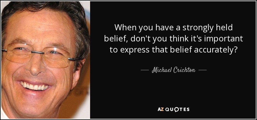 When you have a strongly held belief, don't you think it's important to express that belief accurately? - Michael Crichton