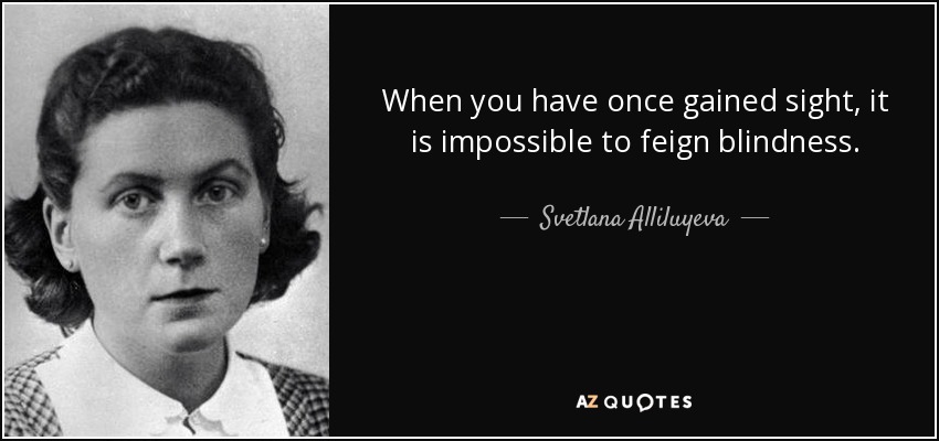 When you have once gained sight, it is impossible to feign blindness. - Svetlana Alliluyeva