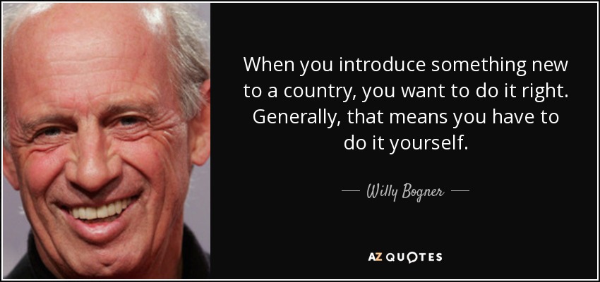 When you introduce something new to a country, you want to do it right. Generally, that means you have to do it yourself. - Willy Bogner, Jr.