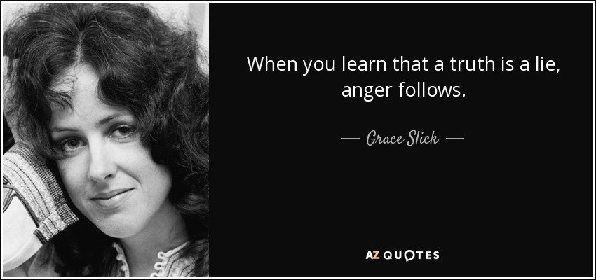 When you learn that a truth is a lie, anger follows. - Grace Slick