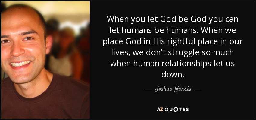 When you let God be God you can let humans be humans. When we place God in His rightful place in our lives, we don't struggle so much when human relationships let us down. - Joshua Harris