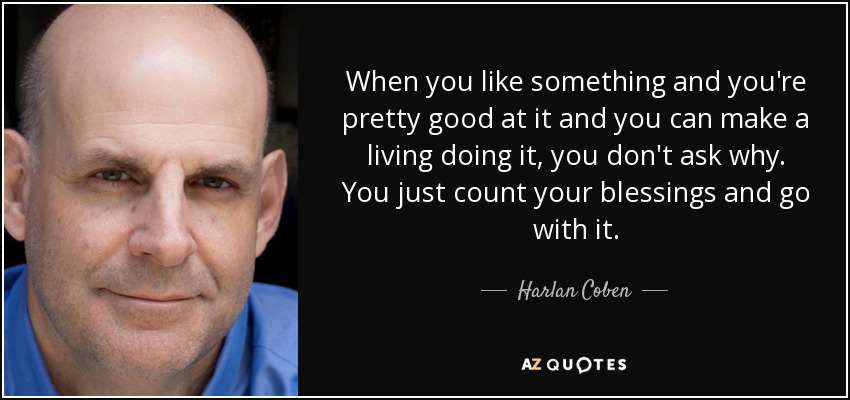 Cuando te gusta algo y eres bastante bueno en ello y puedes ganarte la vida haciéndolo, no te preguntas por qué. Simplemente cuentas tus bendiciones y sigues adelante. - Harlan Coben