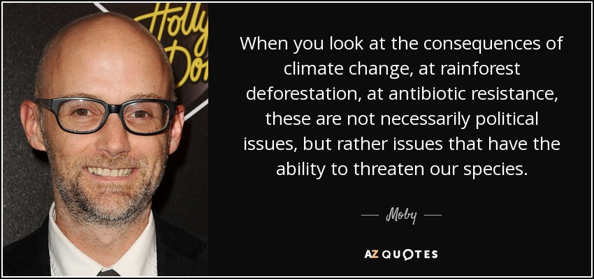 When you look at the consequences of climate change, at rainforest deforestation, at antibiotic resistance, these are not necessarily political issues, but rather issues that have the ability to threaten our species. - Moby