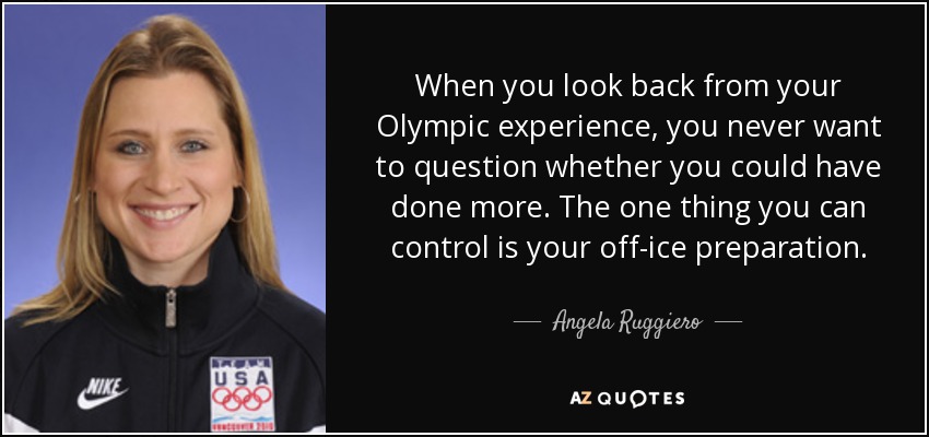 Cuando miras atrás y recuerdas tu experiencia olímpica, nunca quieres preguntarte si podrías haber hecho más. Lo único que puedes controlar es tu preparación fuera del hielo. - Angela Ruggiero