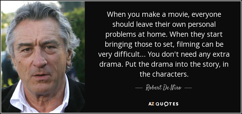 When you make a movie, everyone should leave their own personal problems at home. When they start bringing those to set, filming can be very difficult... You don't need any extra drama. Put the drama into the story, in the characters. - Robert De Niro