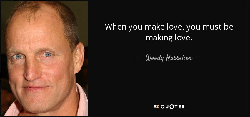 Cuando haces el amor, debes estar haciendo el amor. - Woody Harrelson