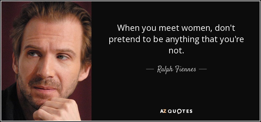 When you meet women, don't pretend to be anything that you're not. - Ralph Fiennes