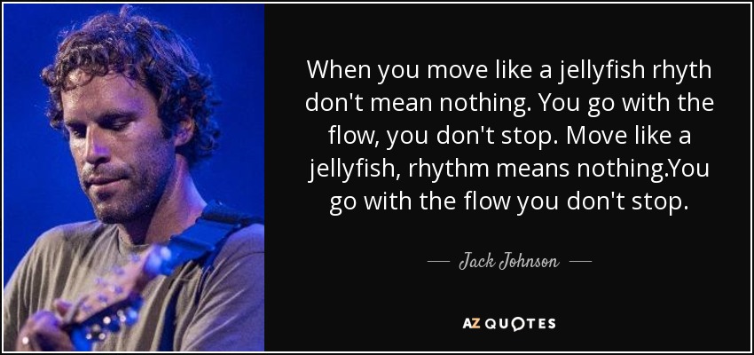 When you move like a jellyfish rhyth don't mean nothing. You go with the flow, you don't stop. Move like a jellyfish, rhythm means nothing.You go with the flow you don't stop. - Jack Johnson