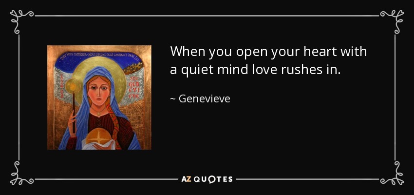 When you open your heart with a quiet mind love rushes in. - Genevieve